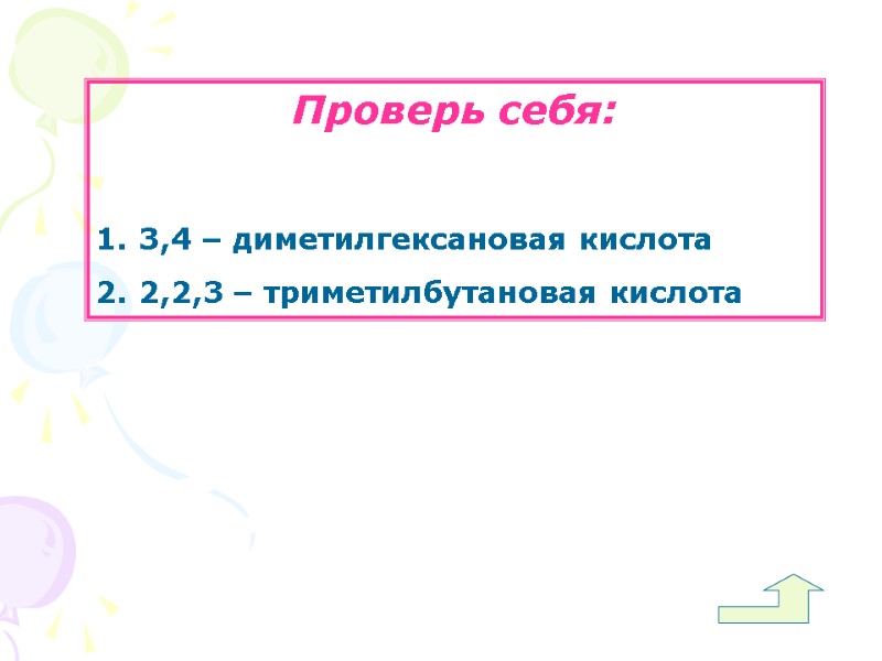 Проверь себя:   3,4 – диметилгексановая кислота  2,2,3 – триметилбутановая кислота